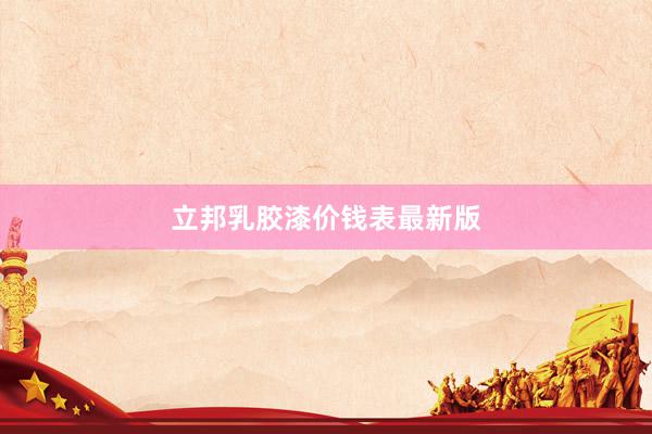 立邦乳胶漆价钱表最新版