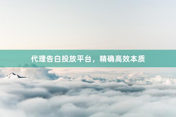 代理告白投放平台，精确高效本质
