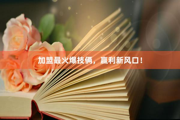 加盟最火爆技俩，赢利新风口！