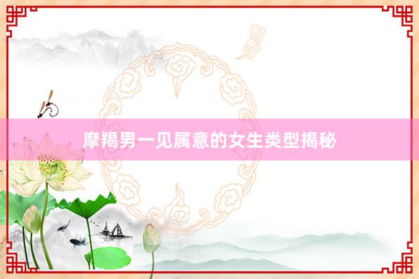 摩羯男一见属意的女生类型揭秘
