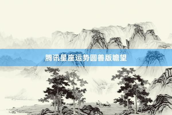 腾讯星座运势圆善版瞻望