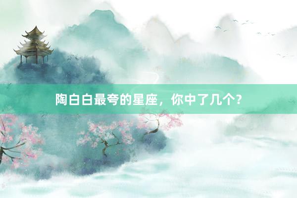 陶白白最夸的星座，你中了几个？