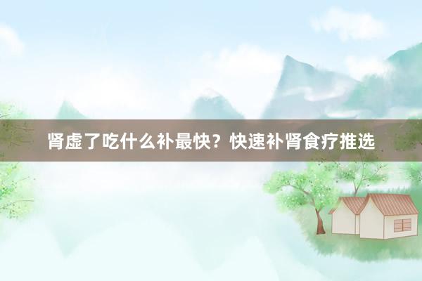 肾虚了吃什么补最快？快速补肾食疗推选