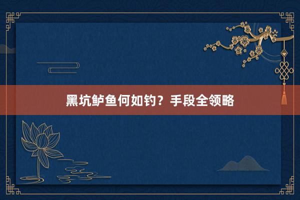 黑坑鲈鱼何如钓？手段全领略