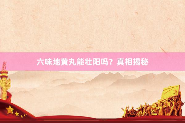 六味地黄丸能壮阳吗？真相揭秘