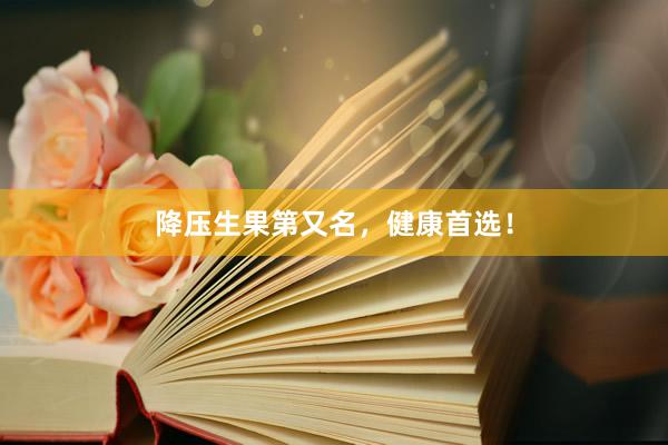 降压生果第又名，健康首选！