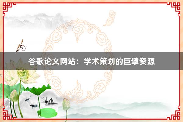 谷歌论文网站:学术策划的巨擘资源